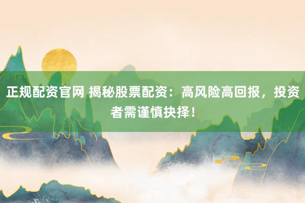 正规配资官网 揭秘股票配资:高风险高回报,投资者需谨慎抉择!