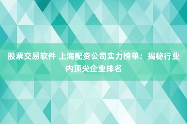 股票交易软件 上海配资公司实力榜单：揭秘行业内顶尖企业排名
