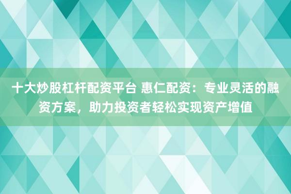 十大炒股杠杆配资平台 惠仁配资：专业灵活的融资方案，助力投资者轻松实现资产增值