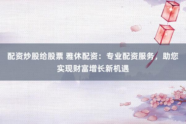 配资炒股给股票 雅休配资：专业配资服务，助您实现财富增长新机遇