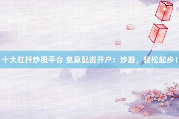 十大杠杆炒股平台 免息配资开户：炒股，轻松起步！