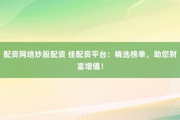 配资网络炒股配资 佳配资平台：精选榜单，助您财富增值！