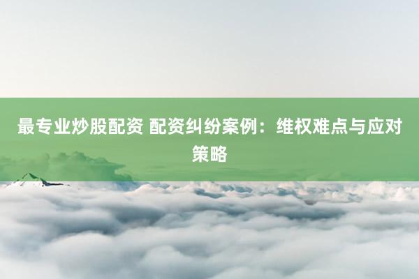 最专业炒股配资 配资纠纷案例:维权难点与应对策略