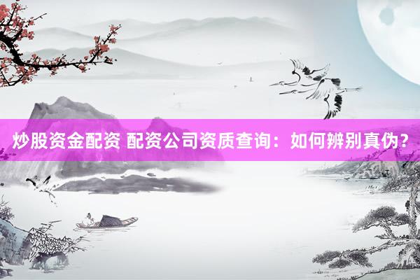 炒股资金配资 配资公司资质查询:如何辨别真伪?
