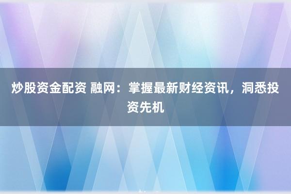 炒股资金配资 融网：掌握最新财经资讯，洞悉投资先机