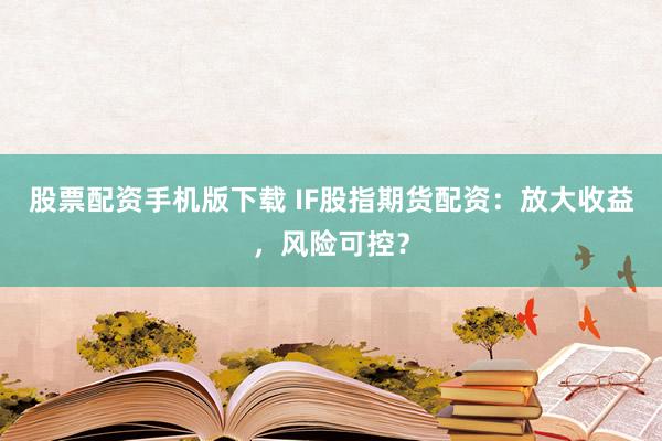 股票配资手机版下载 IF股指期货配资：放大收益，风险可控？