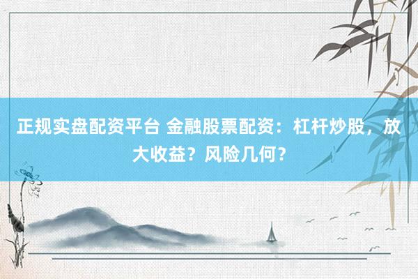 正规实盘配资平台 金融股票配资:杠杆炒股,放大收益?风险几何?