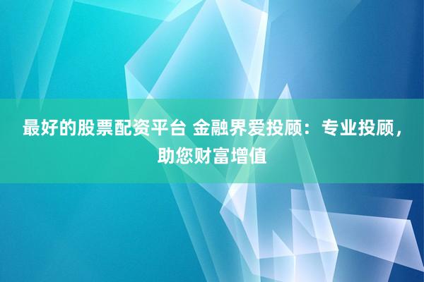 最好的股票配资平台 金融界爱投顾：专业投顾，助您财富增值