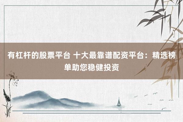 有杠杆的股票平台 十大最靠谱配资平台：精选榜单助您稳健投资