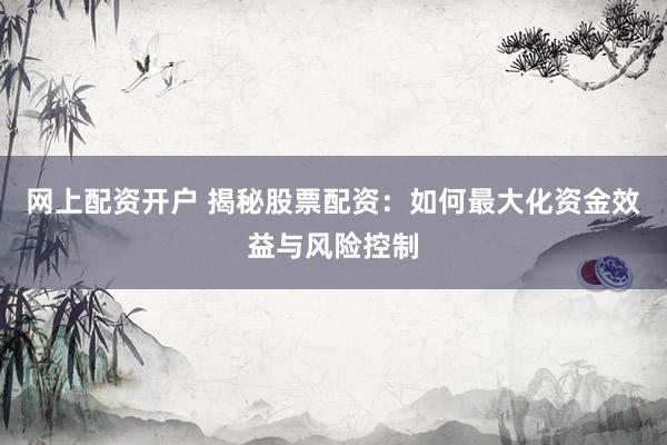 网上配资开户 揭秘股票配资：如何最大化资金效益与风险控制