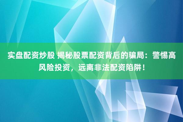实盘配资炒股 揭秘股票配资背后的骗局：警惕高风险投资，远离非法配资陷阱！