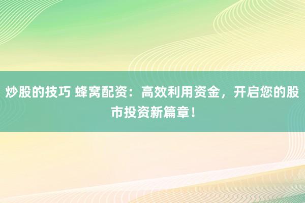 炒股的技巧 蜂窝配资：高效利用资金，开启您的股市投资新篇章！