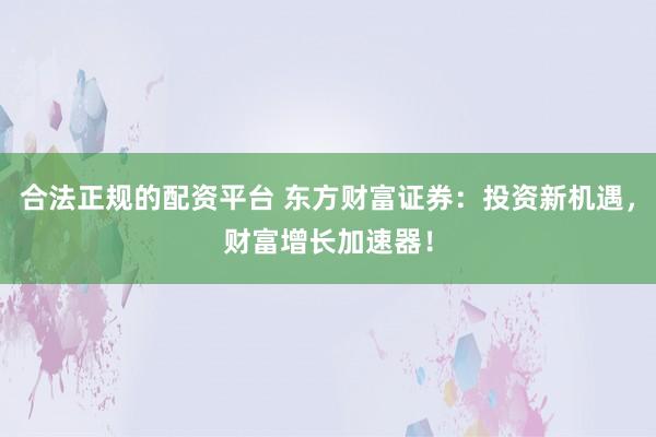 合法正规的配资平台 东方财富证券：投资新机遇，财富增长加速器！