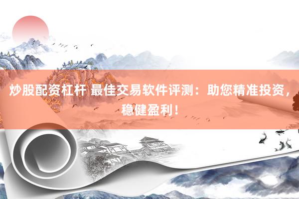 炒股配资杠杆 最佳交易软件评测：助您精准投资，稳健盈利！