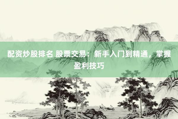 配资炒股排名 股票交易：新手入门到精通，掌握盈利技巧