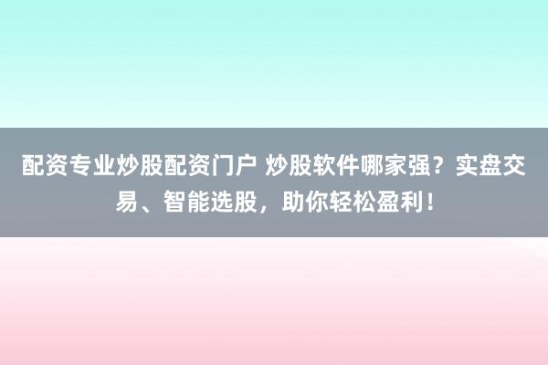配资专业炒股配资门户 炒股软件哪家强?实盘交易、智能选股,助你轻松盈利!