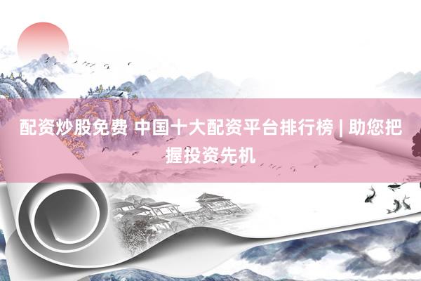 配资炒股免费 中国十大配资平台排行榜 | 助您把握投资先机