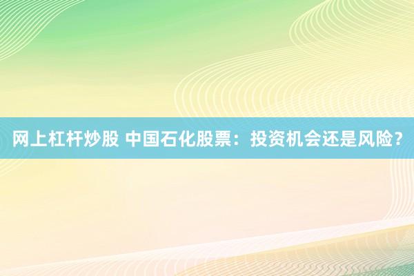 网上杠杆炒股 中国石化股票：投资机会还是风险？