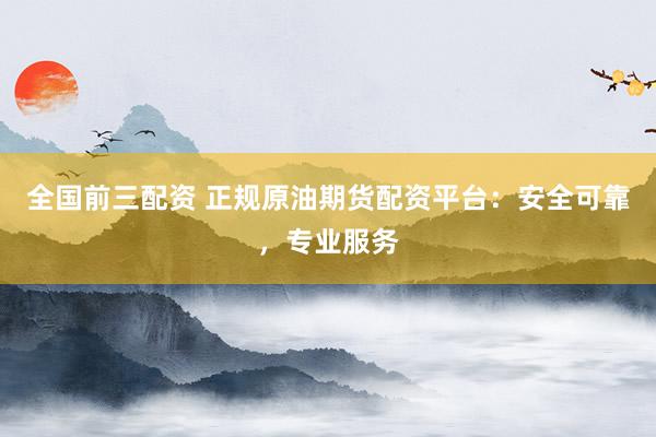 全国前三配资 正规原油期货配资平台：安全可靠，专业服务