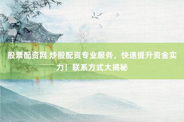 股票配资网 炒股配资专业服务，快速提升资金实力！联系方式大揭秘