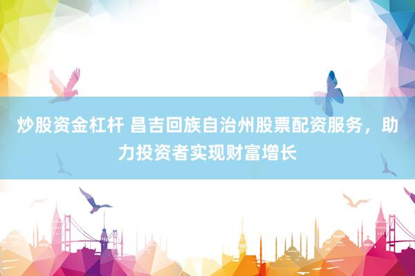 炒股资金杠杆 昌吉回族自治州股票配资服务，助力投资者实现财富增长