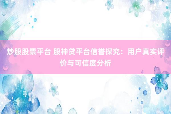 炒股股票平台 股神贷平台信誉探究：用户真实评价与可信度分析