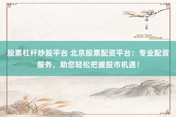 股票杠杆炒股平台 北京股票配资平台：专业配资服务，助您轻松把握股市机遇！