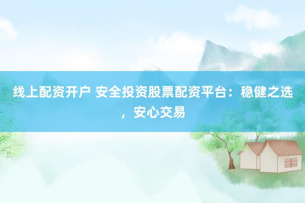 线上配资开户 安全投资股票配资平台：稳健之选，安心交易