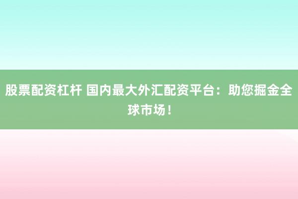 股票配资杠杆 国内最大外汇配资平台：助您掘金全球市场！