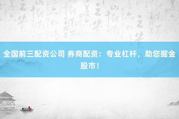 全国前三配资公司 券商配资：专业杠杆，助您掘金股市！
