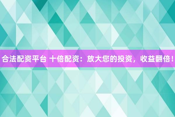 合法配资平台 十倍配资：放大您的投资，收益翻倍！