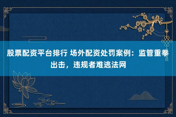 股票配资平台排行 场外配资处罚案例:监管重拳出击,违规者难逃法网