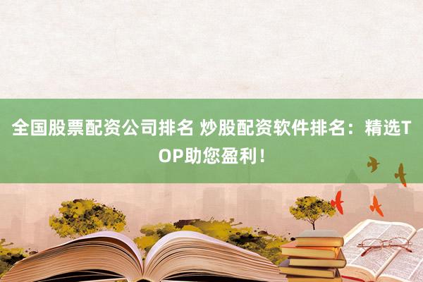 全国股票配资公司排名 炒股配资软件排名:精选TOP助您盈利!