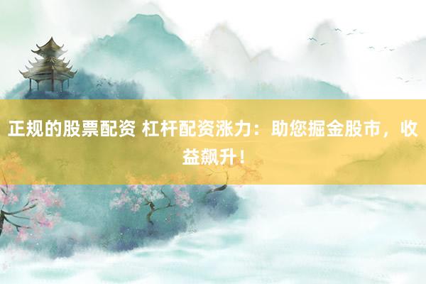 正规的股票配资 杠杆配资涨力：助您掘金股市，收益飙升！