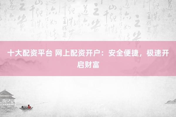 十大配资平台 网上配资开户：安全便捷，极速开启财富