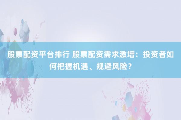 股票配资平台排行 股票配资需求激增：投资者如何把握机遇、规避风险？