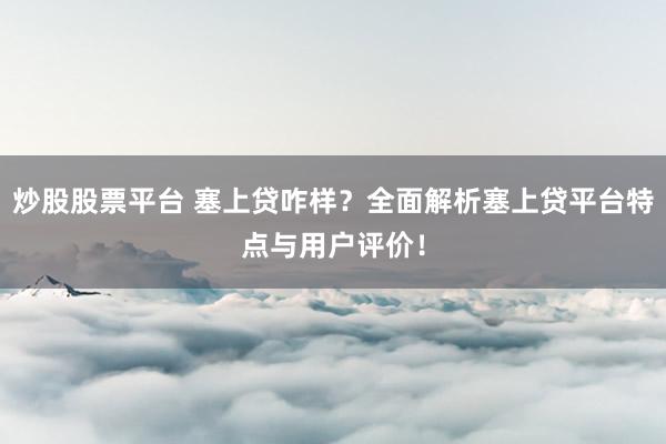 炒股股票平台 塞上贷咋样？全面解析塞上贷平台特点与用户评价！