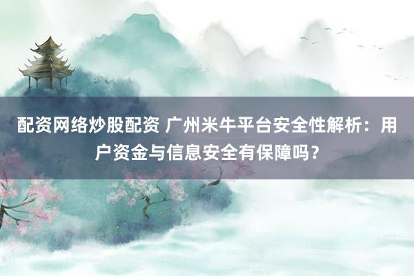 配资网络炒股配资 广州米牛平台安全性解析：用户资金与信息安全有保障吗？