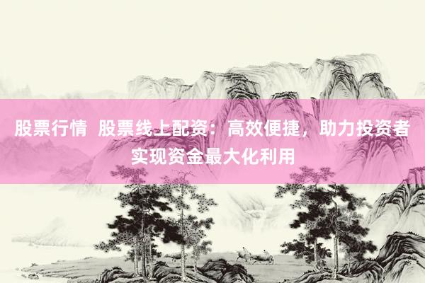 股票行情  股票线上配资：高效便捷，助力投资者实现资金最大化利用