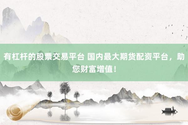 有杠杆的股票交易平台 国内最大期货配资平台，助您财富增值！