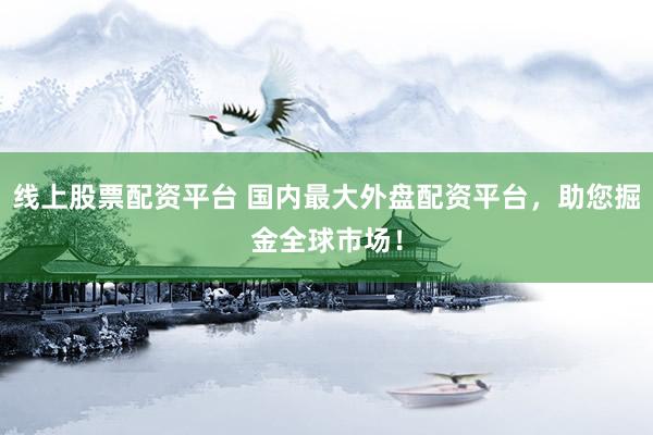 线上股票配资平台 国内最大外盘配资平台，助您掘金全球市场！