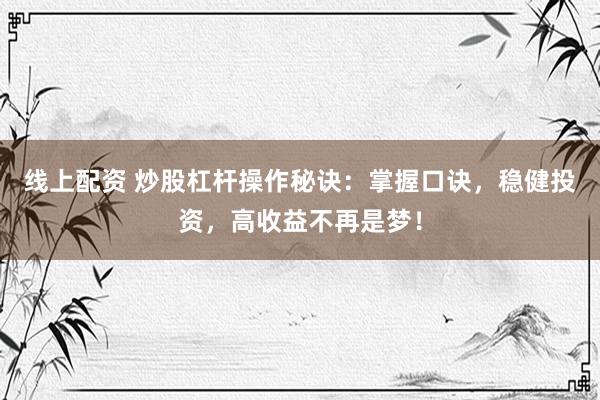 线上配资 炒股杠杆操作秘诀：掌握口诀，稳健投资，高收益不再是梦！