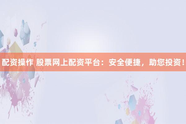 配资操作 股票网上配资平台：安全便捷，助您投资！