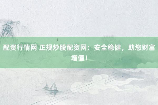 配资行情网 正规炒股配资网：安全稳健，助您财富增值！