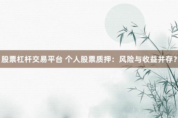 股票杠杆交易平台 个人股票质押：风险与收益并存？