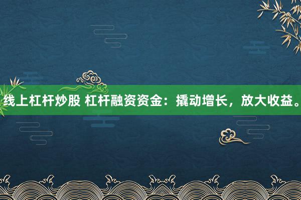 线上杠杆炒股 杠杆融资资金：撬动增长，放大收益。