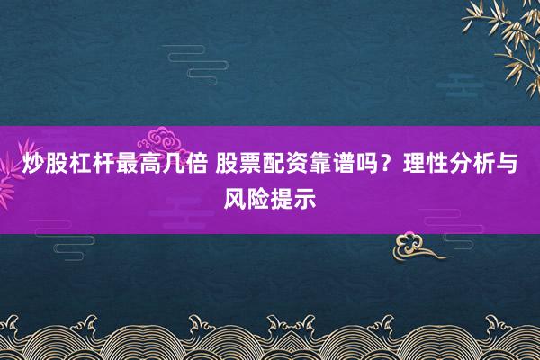 炒股杠杆最高几倍 股票配资靠谱吗？理性分析与风险提示