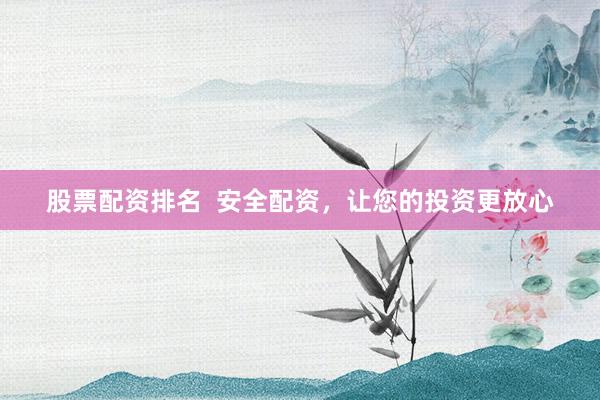 股票配资排名  安全配资，让您的投资更放心