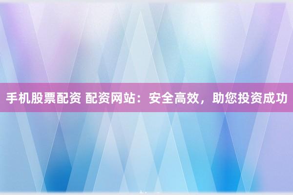 手机股票配资 配资网站:安全高效,助您投资成功