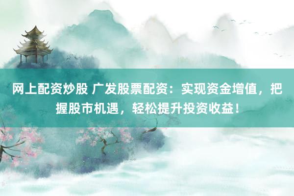 网上配资炒股 广发股票配资：实现资金增值，把握股市机遇，轻松提升投资收益！